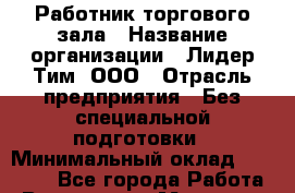 Работник торгового зала › Название организации ­ Лидер Тим, ООО › Отрасль предприятия ­ Без специальной подготовки › Минимальный оклад ­ 16 000 - Все города Работа » Вакансии   . Мордовия респ.